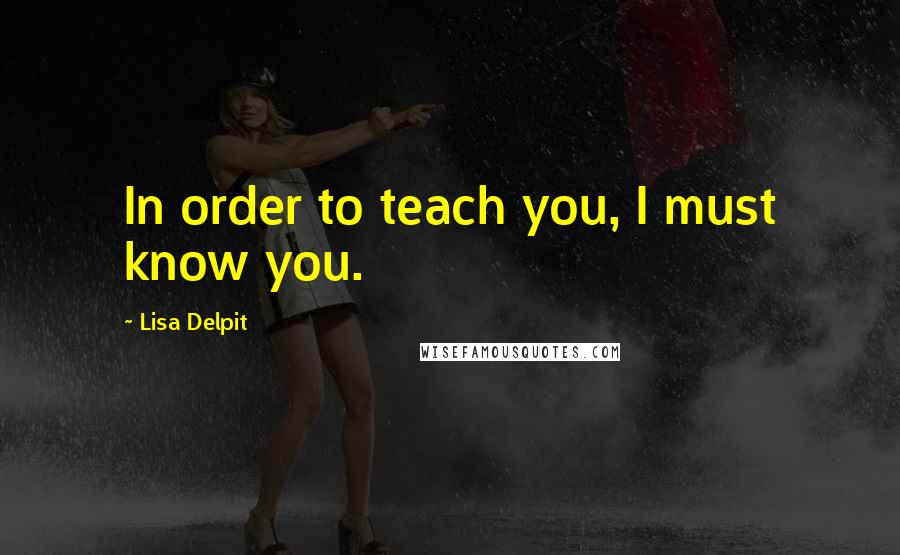 Lisa Delpit Quotes: In order to teach you, I must know you.