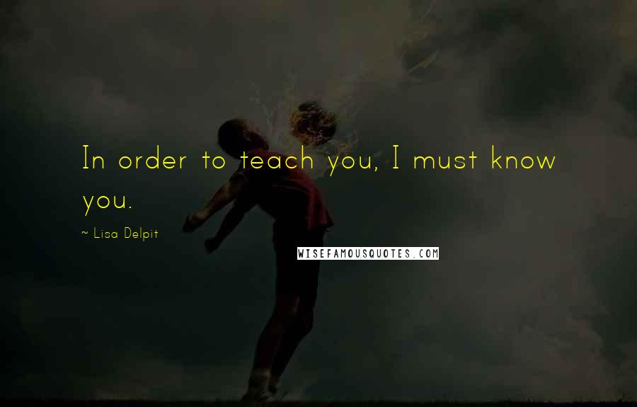 Lisa Delpit Quotes: In order to teach you, I must know you.