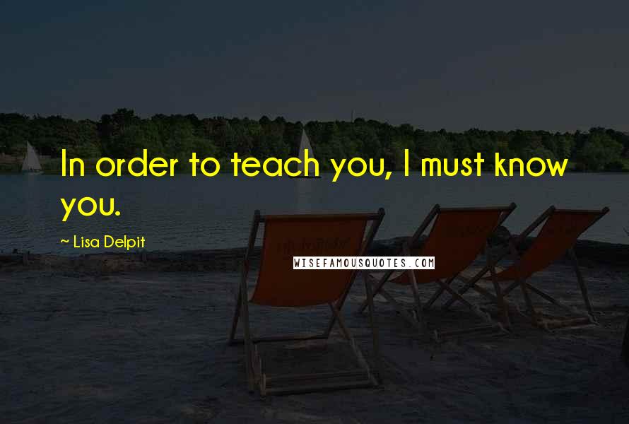 Lisa Delpit Quotes: In order to teach you, I must know you.