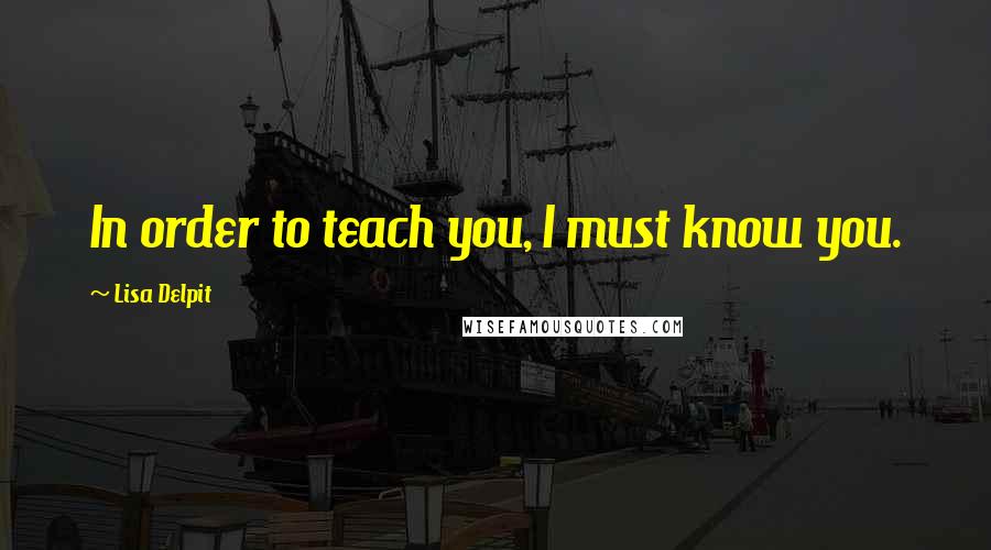 Lisa Delpit Quotes: In order to teach you, I must know you.