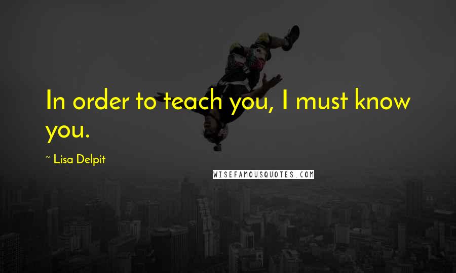 Lisa Delpit Quotes: In order to teach you, I must know you.