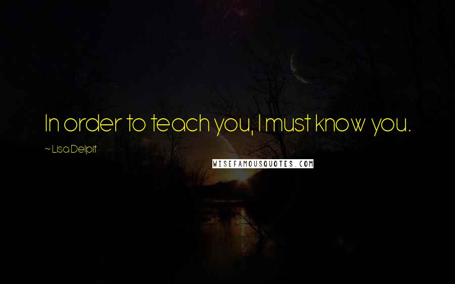 Lisa Delpit Quotes: In order to teach you, I must know you.