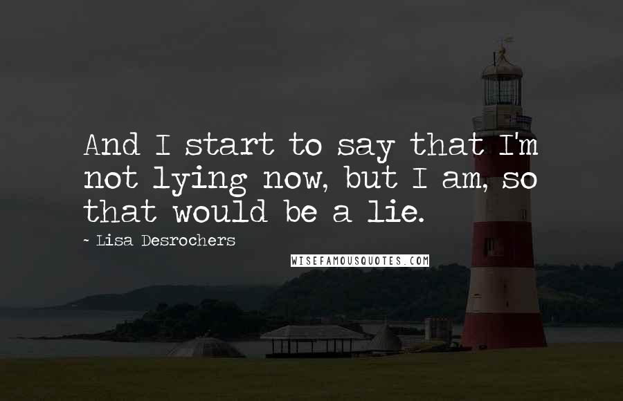 Lisa Desrochers Quotes: And I start to say that I'm not lying now, but I am, so that would be a lie.