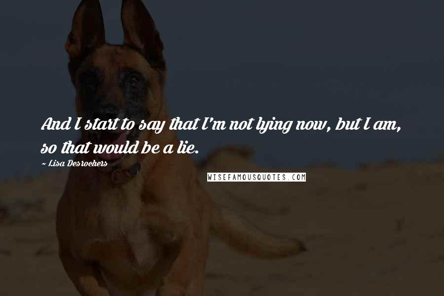 Lisa Desrochers Quotes: And I start to say that I'm not lying now, but I am, so that would be a lie.