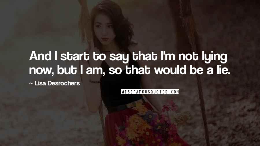 Lisa Desrochers Quotes: And I start to say that I'm not lying now, but I am, so that would be a lie.