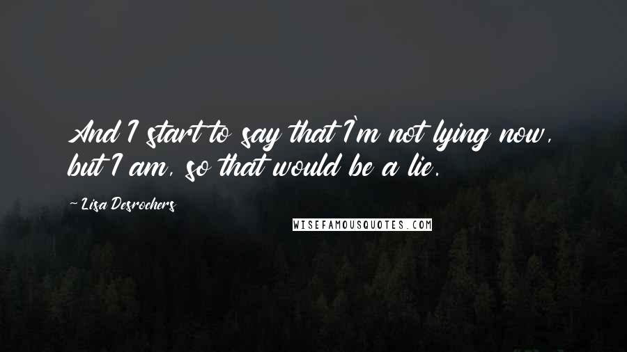 Lisa Desrochers Quotes: And I start to say that I'm not lying now, but I am, so that would be a lie.