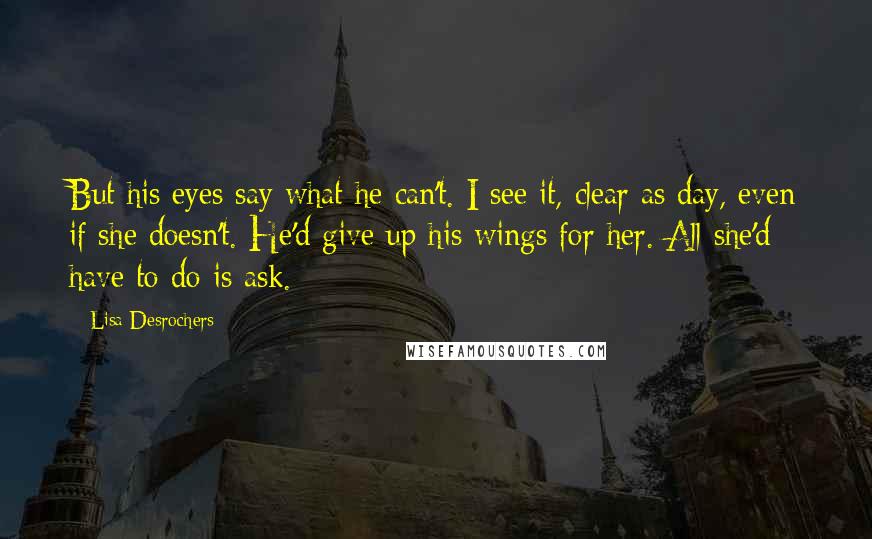 Lisa Desrochers Quotes: But his eyes say what he can't. I see it, clear as day, even if she doesn't. He'd give up his wings for her. All she'd have to do is ask.