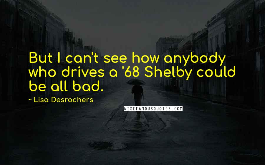 Lisa Desrochers Quotes: But I can't see how anybody who drives a '68 Shelby could be all bad.