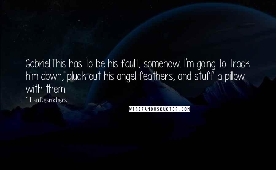 Lisa Desrochers Quotes: Gabriel.This has to be his fault, somehow. I'm going to track him down, pluck out his angel feathers, and stuff a pillow with them.