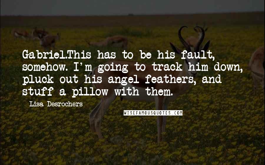 Lisa Desrochers Quotes: Gabriel.This has to be his fault, somehow. I'm going to track him down, pluck out his angel feathers, and stuff a pillow with them.