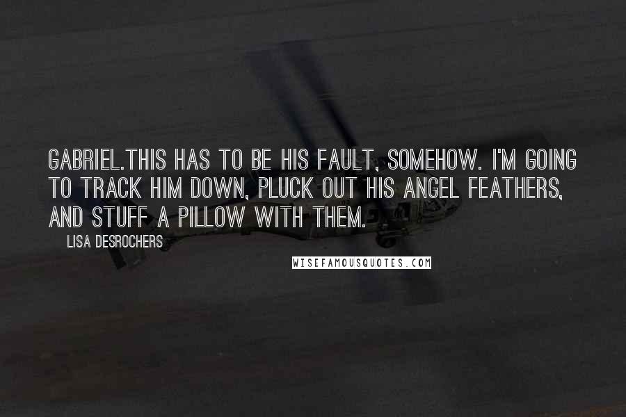 Lisa Desrochers Quotes: Gabriel.This has to be his fault, somehow. I'm going to track him down, pluck out his angel feathers, and stuff a pillow with them.