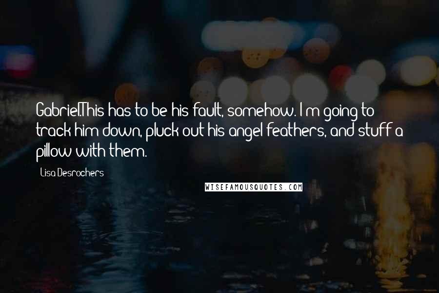 Lisa Desrochers Quotes: Gabriel.This has to be his fault, somehow. I'm going to track him down, pluck out his angel feathers, and stuff a pillow with them.