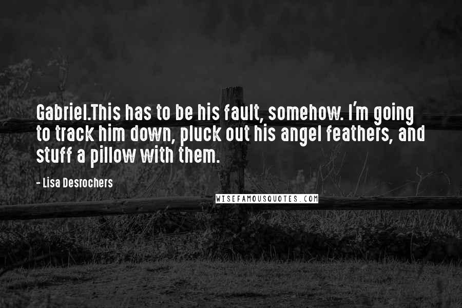 Lisa Desrochers Quotes: Gabriel.This has to be his fault, somehow. I'm going to track him down, pluck out his angel feathers, and stuff a pillow with them.