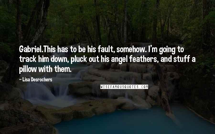 Lisa Desrochers Quotes: Gabriel.This has to be his fault, somehow. I'm going to track him down, pluck out his angel feathers, and stuff a pillow with them.