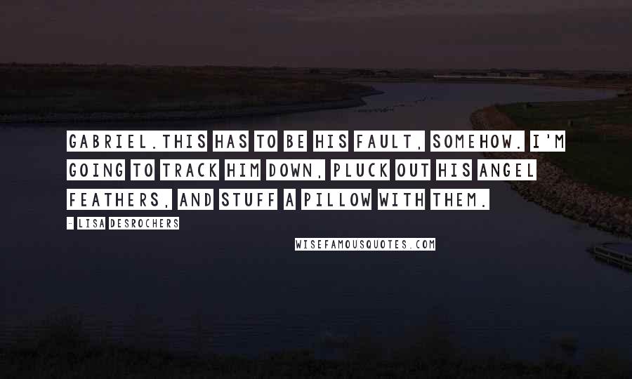 Lisa Desrochers Quotes: Gabriel.This has to be his fault, somehow. I'm going to track him down, pluck out his angel feathers, and stuff a pillow with them.