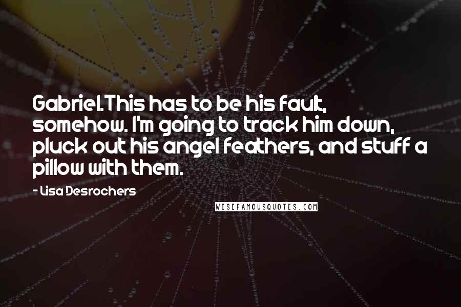 Lisa Desrochers Quotes: Gabriel.This has to be his fault, somehow. I'm going to track him down, pluck out his angel feathers, and stuff a pillow with them.