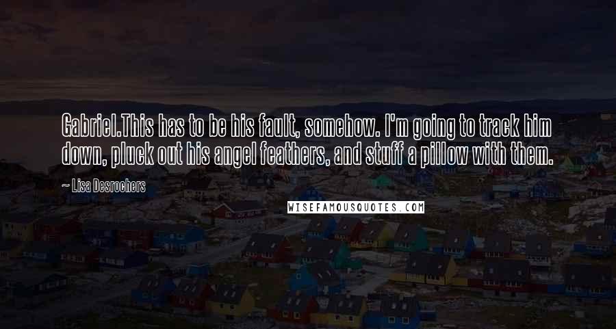 Lisa Desrochers Quotes: Gabriel.This has to be his fault, somehow. I'm going to track him down, pluck out his angel feathers, and stuff a pillow with them.