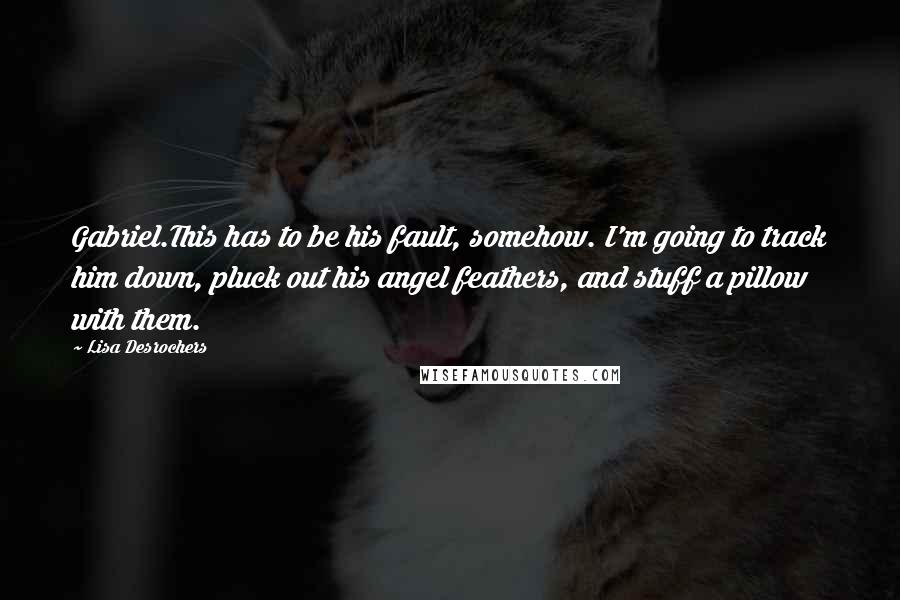 Lisa Desrochers Quotes: Gabriel.This has to be his fault, somehow. I'm going to track him down, pluck out his angel feathers, and stuff a pillow with them.