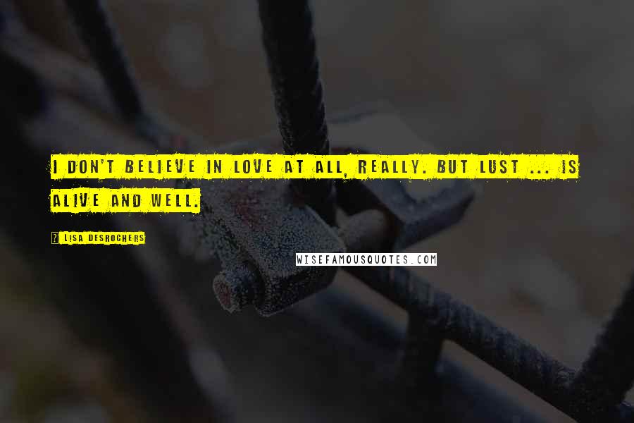 Lisa Desrochers Quotes: I don't believe in love at all, really. But lust ... is alive and well.
