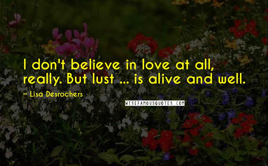 Lisa Desrochers Quotes: I don't believe in love at all, really. But lust ... is alive and well.