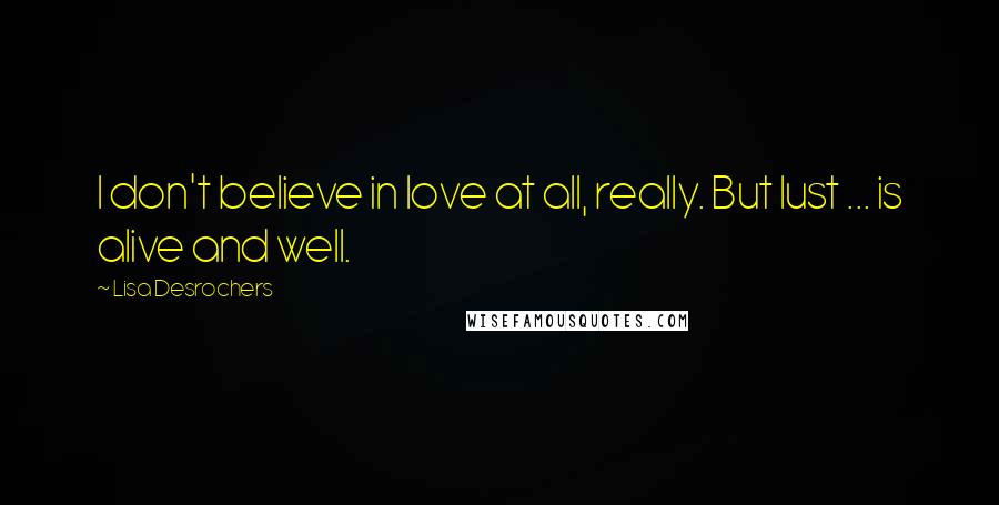 Lisa Desrochers Quotes: I don't believe in love at all, really. But lust ... is alive and well.