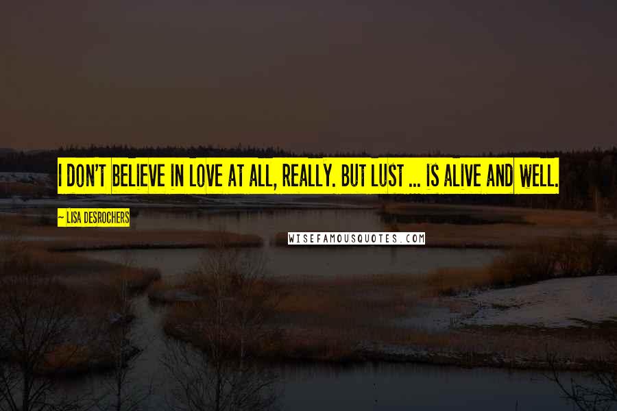 Lisa Desrochers Quotes: I don't believe in love at all, really. But lust ... is alive and well.