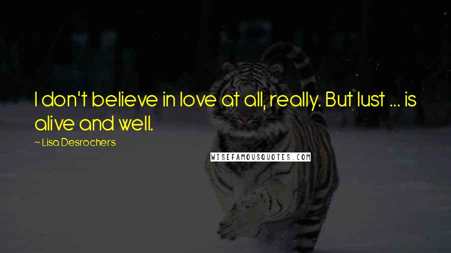 Lisa Desrochers Quotes: I don't believe in love at all, really. But lust ... is alive and well.
