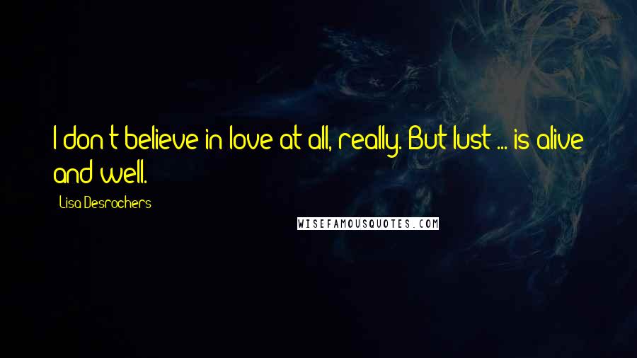 Lisa Desrochers Quotes: I don't believe in love at all, really. But lust ... is alive and well.