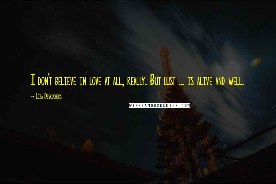 Lisa Desrochers Quotes: I don't believe in love at all, really. But lust ... is alive and well.