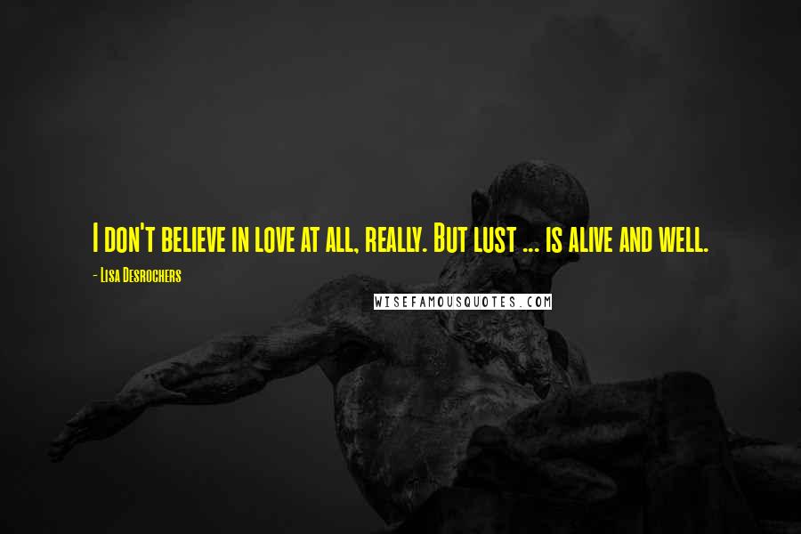Lisa Desrochers Quotes: I don't believe in love at all, really. But lust ... is alive and well.