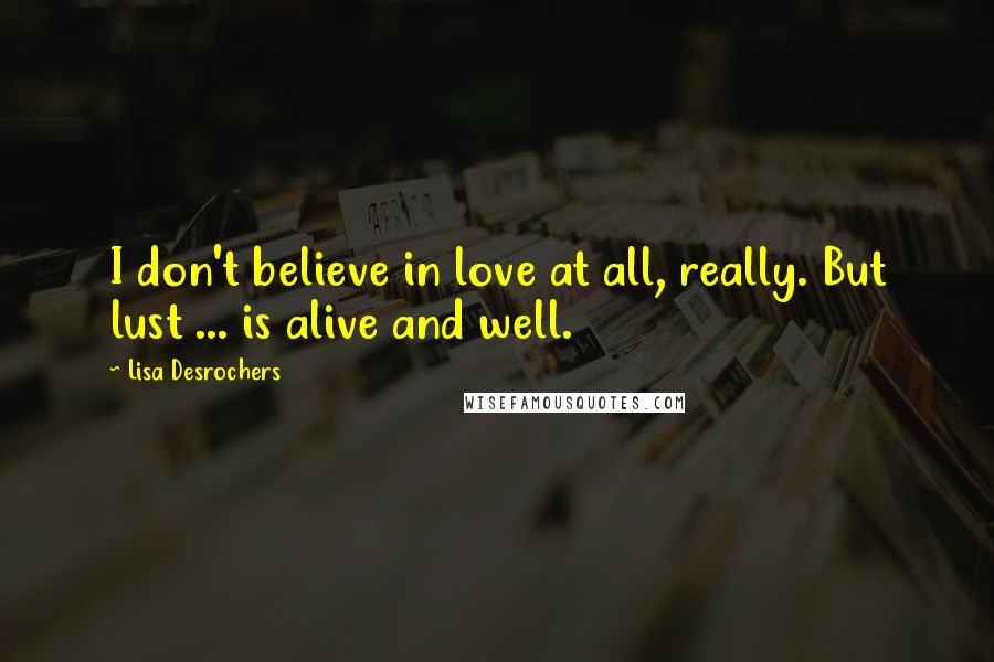 Lisa Desrochers Quotes: I don't believe in love at all, really. But lust ... is alive and well.