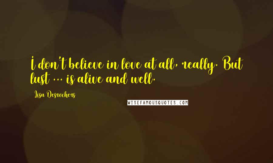 Lisa Desrochers Quotes: I don't believe in love at all, really. But lust ... is alive and well.