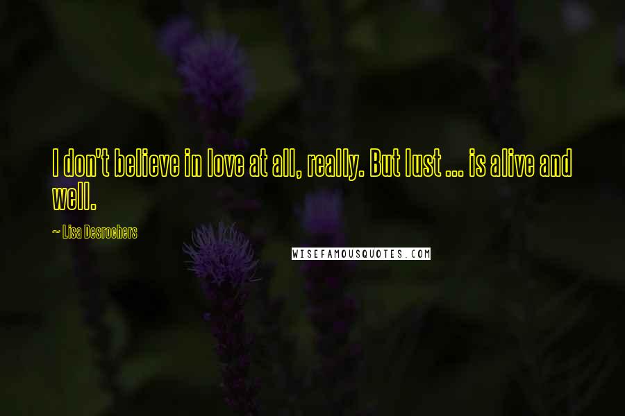 Lisa Desrochers Quotes: I don't believe in love at all, really. But lust ... is alive and well.