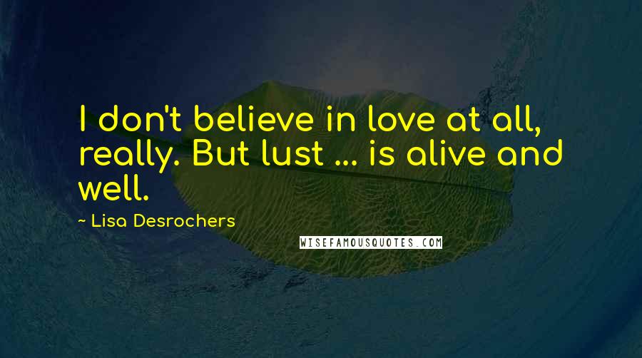 Lisa Desrochers Quotes: I don't believe in love at all, really. But lust ... is alive and well.