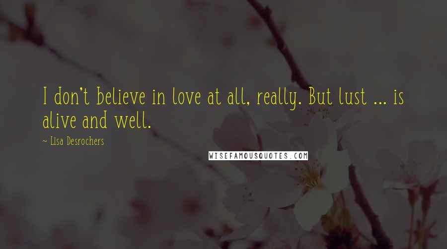 Lisa Desrochers Quotes: I don't believe in love at all, really. But lust ... is alive and well.