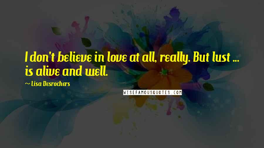 Lisa Desrochers Quotes: I don't believe in love at all, really. But lust ... is alive and well.