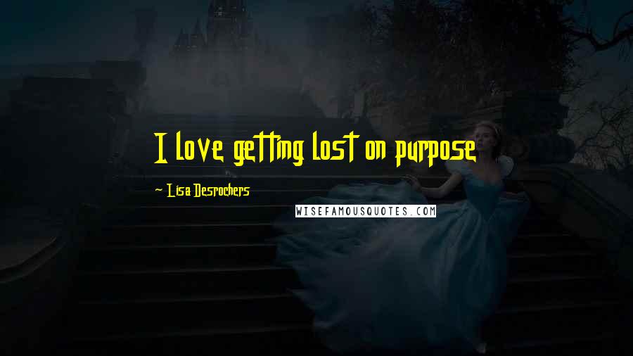 Lisa Desrochers Quotes: I love getting lost on purpose