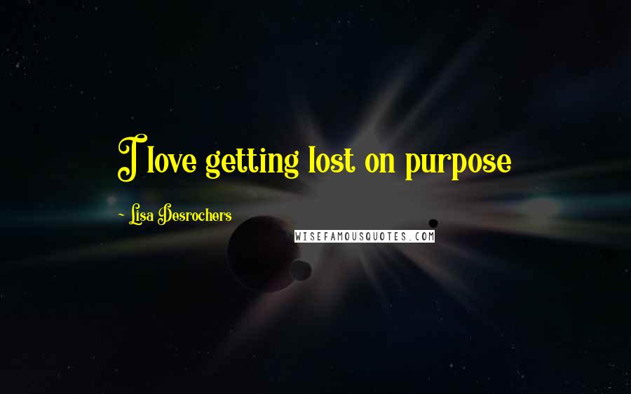 Lisa Desrochers Quotes: I love getting lost on purpose