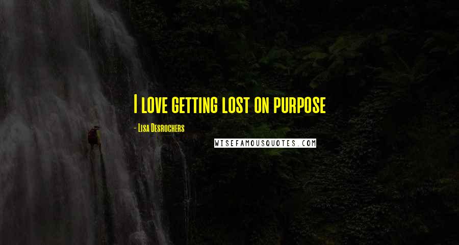 Lisa Desrochers Quotes: I love getting lost on purpose