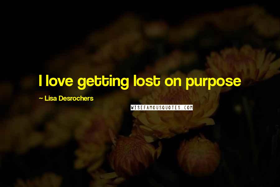 Lisa Desrochers Quotes: I love getting lost on purpose