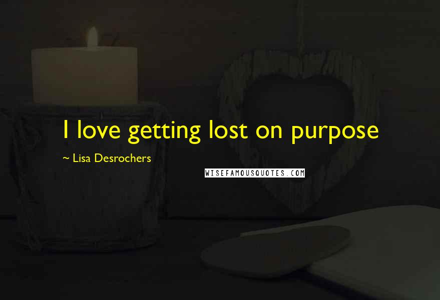 Lisa Desrochers Quotes: I love getting lost on purpose