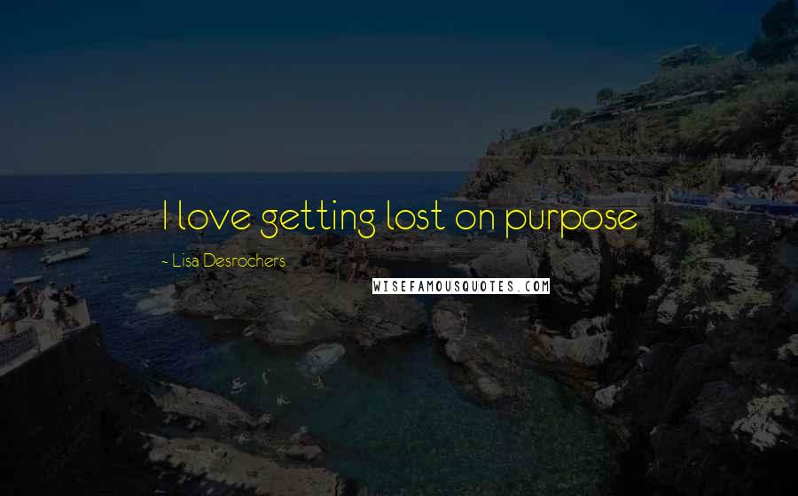 Lisa Desrochers Quotes: I love getting lost on purpose