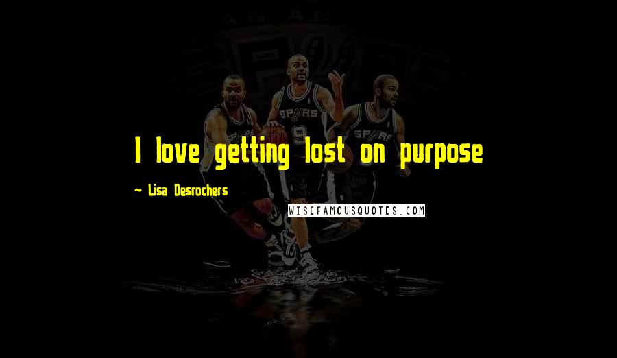 Lisa Desrochers Quotes: I love getting lost on purpose