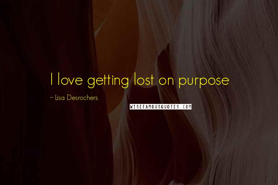 Lisa Desrochers Quotes: I love getting lost on purpose