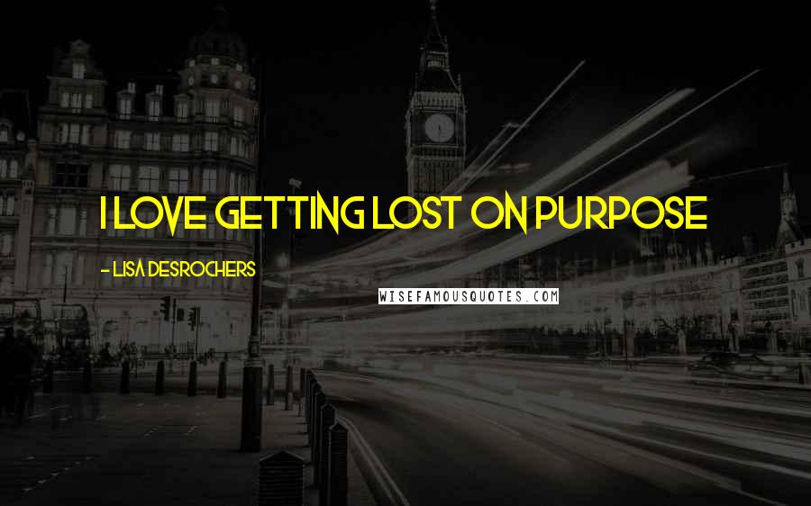 Lisa Desrochers Quotes: I love getting lost on purpose