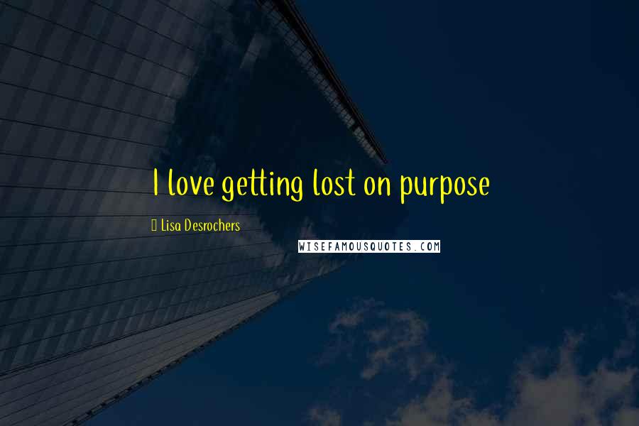 Lisa Desrochers Quotes: I love getting lost on purpose