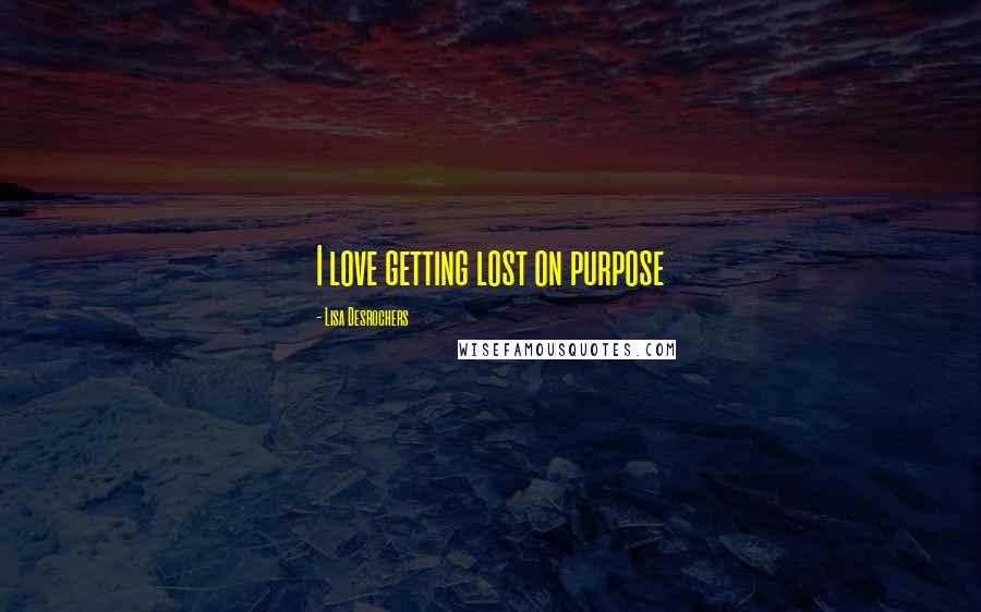 Lisa Desrochers Quotes: I love getting lost on purpose