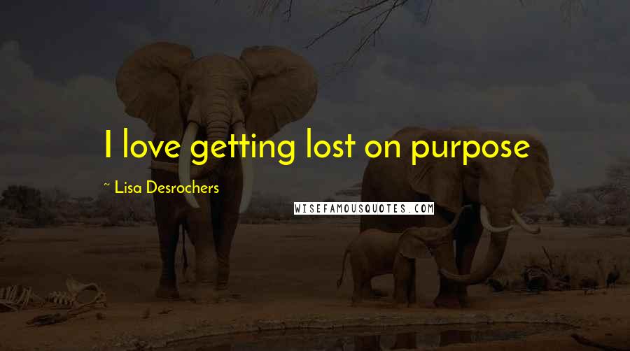 Lisa Desrochers Quotes: I love getting lost on purpose