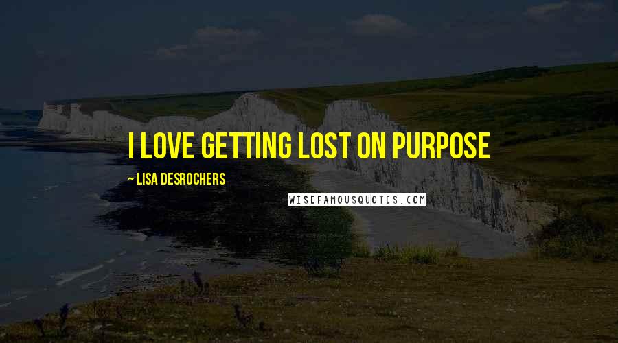 Lisa Desrochers Quotes: I love getting lost on purpose