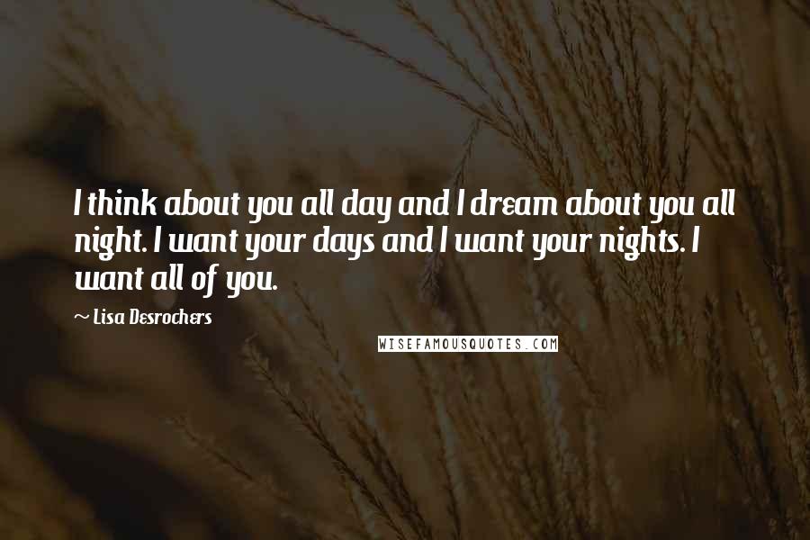 Lisa Desrochers Quotes: I think about you all day and I dream about you all night. I want your days and I want your nights. I want all of you.